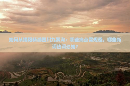 如何从揭阳畅游四川九寨沟：哪些痛点需规避，哪些新词热词必知？