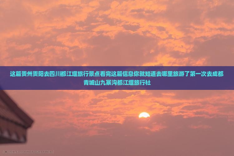 这篇贵州贵阳去四川都江堰旅行景点看完这篇信息你就知道去哪里旅游了第一次去成都青城山九寨沟都江堰旅行社