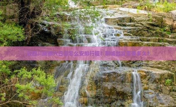 去四川成都六日游怎么安排行程？聊城出发需要多久？