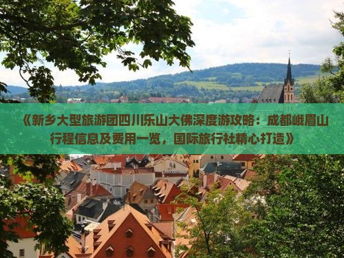 《新乡大型旅游团四川乐山大佛深度游攻略：成都峨眉山行程信息及费用一览，国际旅行社精心打造》