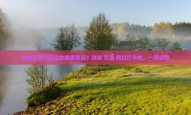 赤峰去四川乐山大佛哪里玩？攻略+交通+网红打卡地，一看就懂