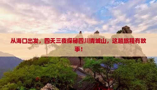从海口出发，四天三夜探秘四川青城山，这趟旅程有故事！