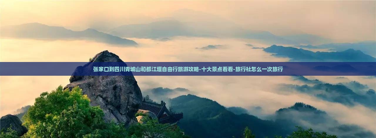 张家口到四川青城山和都江堰自由行旅游攻略-十大景点看看-旅行社怎么一次旅行