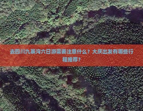 去四川九寨沟六日游需要注意什么？大庆出发有哪些行程推荐？
