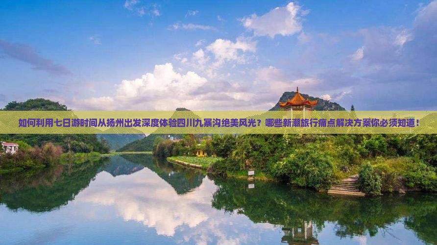 如何利用七日游时间从扬州出发深度体验四川九寨沟绝美风光？哪些新潮旅行痛点解决方案你必须知道！