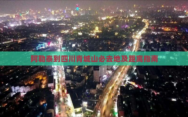 阿勒泰到四川青城山必去地及距离指南