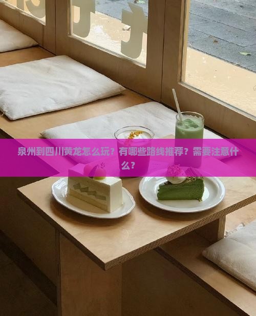 泉州到四川黄龙怎么玩？有哪些路线推荐？需要注意什么？