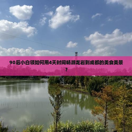90后小白领如何用4天时间畅游龙岩到成都的美食美景？