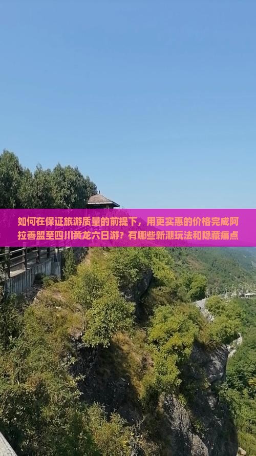如何在保证旅游质量的前提下，用更实惠的价格完成阿拉善盟至四川黄龙六日游？有哪些新潮玩法和隐藏痛点需注意？