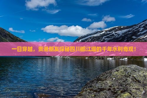 一日穿越，贵港朋友探秘四川都江堰的千年水利奇观！