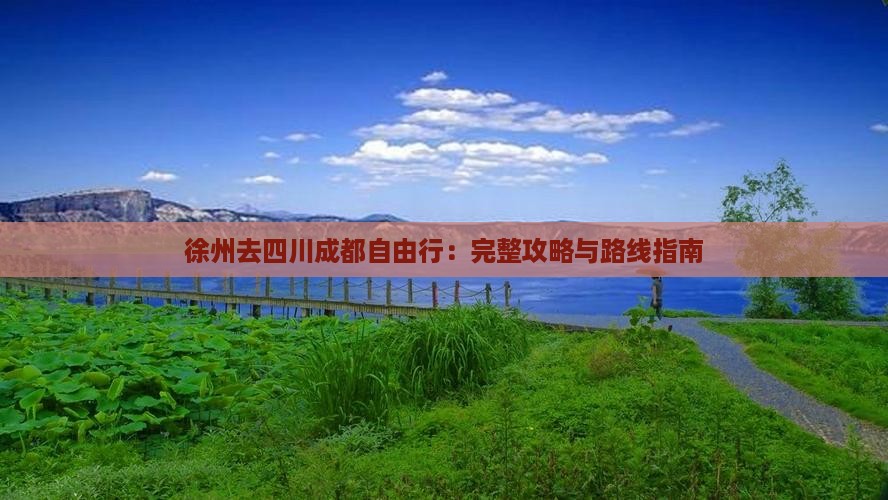 徐州去四川成都自由行：完整攻略与路线指南