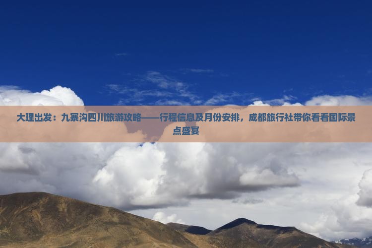 大理出发：九寨沟四川旅游攻略——行程信息及月份安排，成都旅行社带你看看国际景点盛宴