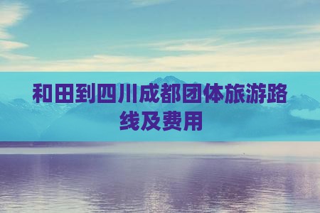 和田到四川成都团体旅游路线及费用