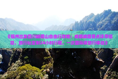 《福州出发四川峨眉山自由行攻略：成都峨眉景点详尽信息，旅行社定制24小时行程，一次国际级旅行体验》