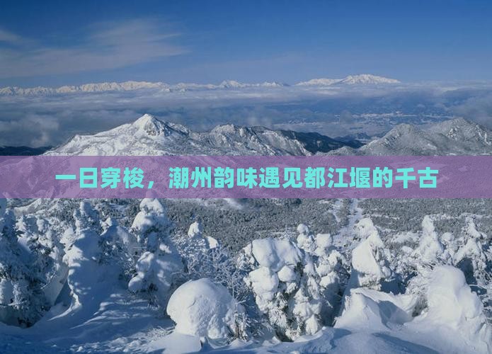 一日穿梭，潮州韵味遇见都江堰的千古