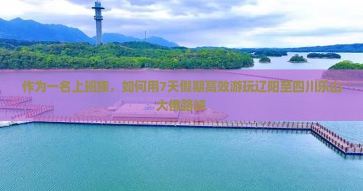 作为一名上班族，如何用7天假期高效游玩辽阳至四川乐山大佛路峡