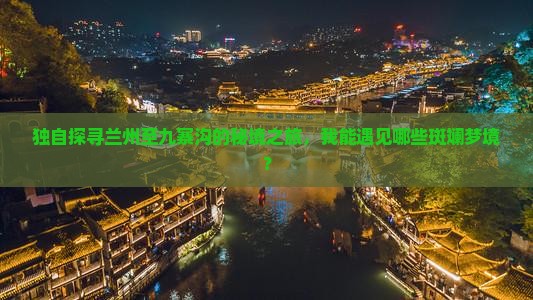独自探寻兰州至九寨沟的秘境之旅，我能遇见哪些斑斓梦境？