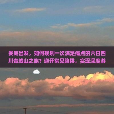 娄底出发，如何规划一次满足痛点的六日四川青城山之旅？避开常见陷阱，实现深度游的秘诀是什么？
