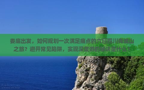 娄底出发，如何规划一次满足痛点的六日四川青城山之旅？避开常见陷阱，实现深度游的秘诀是什么？