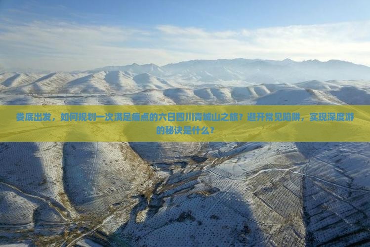 娄底出发，如何规划一次满足痛点的六日四川青城山之旅？避开常见陷阱，实现深度游的秘诀是什么？