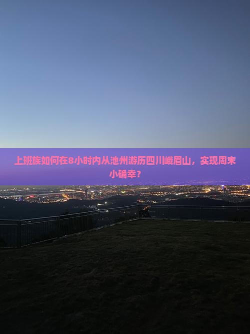上班族如何在8小时内从池州游历四川峨眉山，实现周末小确幸？