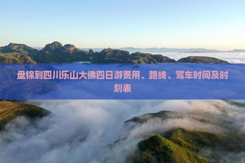 盘锦到四川乐山大佛四日游费用、路线、驾车时间及时刻表