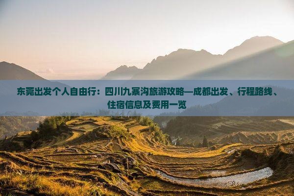东莞出发个人自由行：四川九寨沟旅游攻略—成都出发、行程路线、住宿信息及费用一览