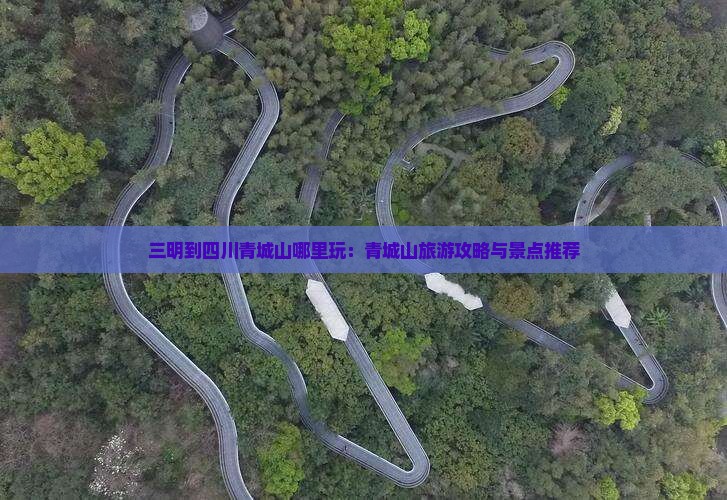 三明到四川青城山哪里玩：青城山旅游攻略与景点推荐