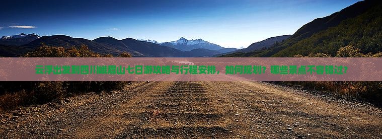 云浮出发到四川峨眉山七日游攻略与行程安排，如何规划？哪些景点不容错过？