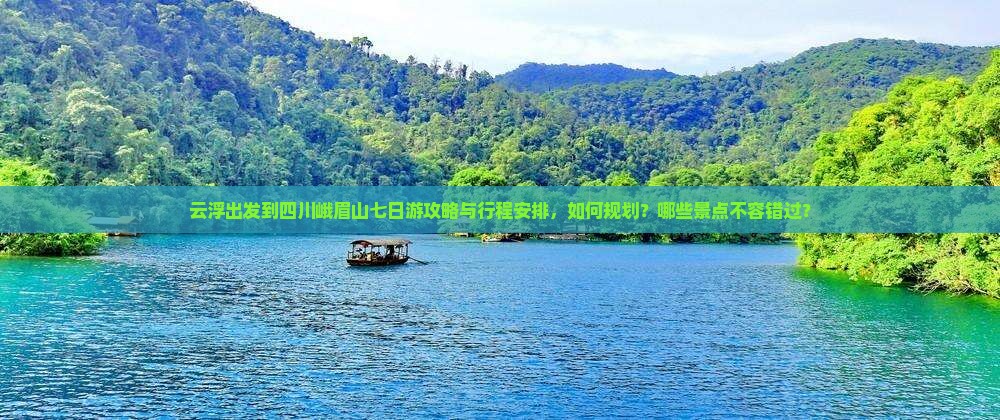 云浮出发到四川峨眉山七日游攻略与行程安排，如何规划？哪些景点不容错过？