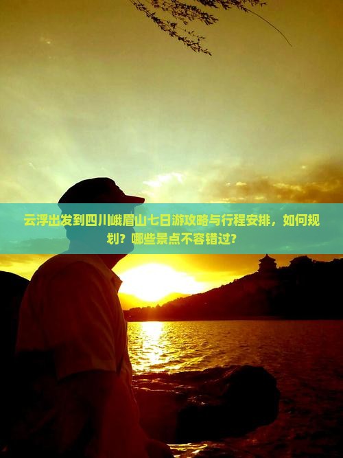云浮出发到四川峨眉山七日游攻略与行程安排，如何规划？哪些景点不容错过？