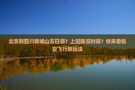 北京到四川青城山五日游？上班族没时间？快来看低空飞行新玩法