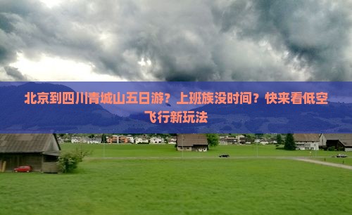 北京到四川青城山五日游？上班族没时间？快来看低空飞行新玩法