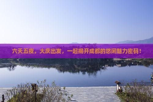 六天五夜，大庆出发，一起揭开成都的悠闲魅力密码！