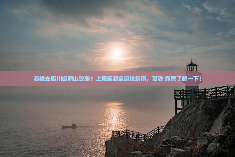 赤峰去四川峨眉山攻略?上班族超全避坑指南,高铁+露营了解一下! 赤峰去四川峨眉山攻略?上班族超全避坑指南,高铁+露营了解一下!