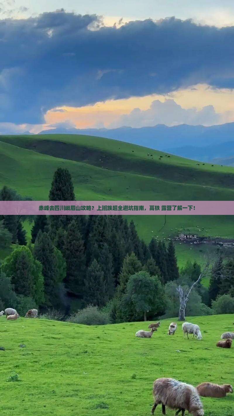 赤峰去四川峨眉山攻略?上班族超全避坑指南,高铁+露营了解一下! 赤峰去四川峨眉山攻略?上班族超全避坑指南,高铁+露营了解一下!