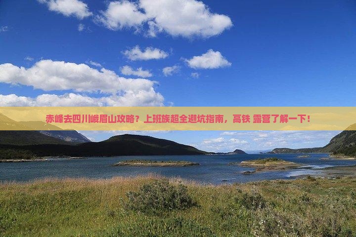 赤峰去四川峨眉山攻略?上班族超全避坑指南,高铁+露营了解一下! 赤峰去四川峨眉山攻略?上班族超全避坑指南,高铁+露营了解一下!