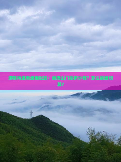 游客角度看盘锦出发:峨眉山门票多少钱?怎么买最划算? 游客角度看盘锦出发:峨眉山门票多少钱?怎么买最划算?