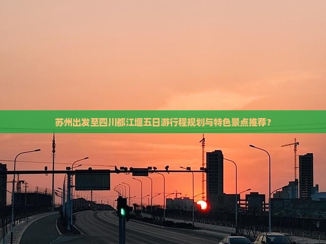苏州出发至四川都江堰五日游行程规划与特色景点推荐？