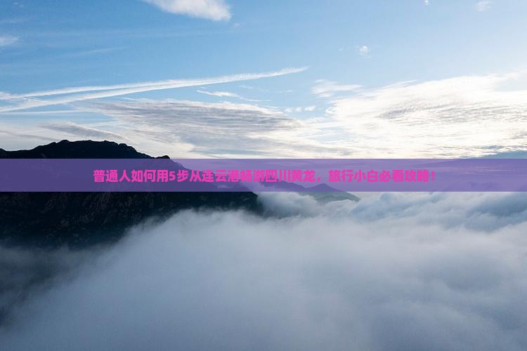普通人如何用5步从连云港畅游四川黄龙，旅行小白必看攻略！