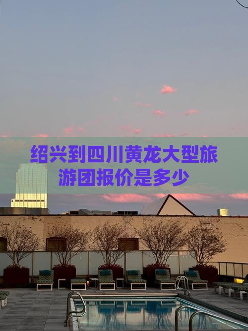 绍兴到四川黄龙大型旅游团报价是多少