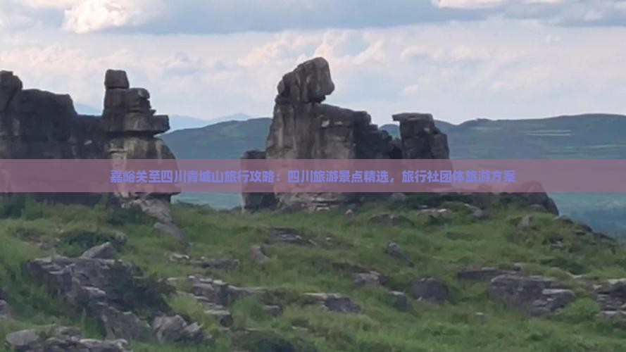 嘉峪关至四川青城山旅行攻略：四川旅游景点精选，旅行社团体旅游方案