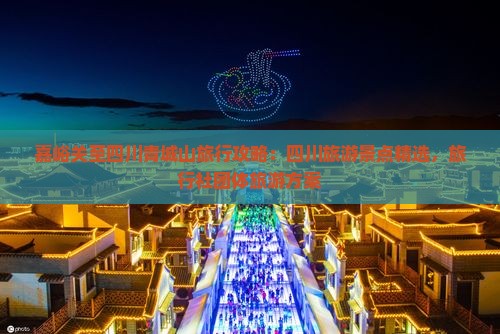 嘉峪关至四川青城山旅行攻略：四川旅游景点精选，旅行社团体旅游方案