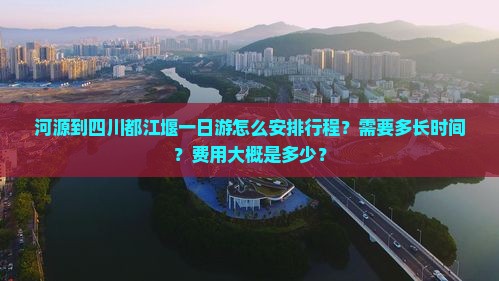 河源到四川都江堰一日游怎么安排行程？需要多长时间？费用大概是多少？