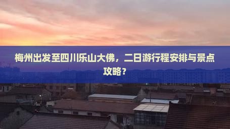梅州出发至四川乐山大佛，二日游行程安排与景点攻略？