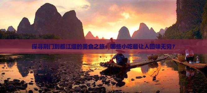 探寻荆门到都江堰的美食之旅：哪些小吃最让人回味无穷？
