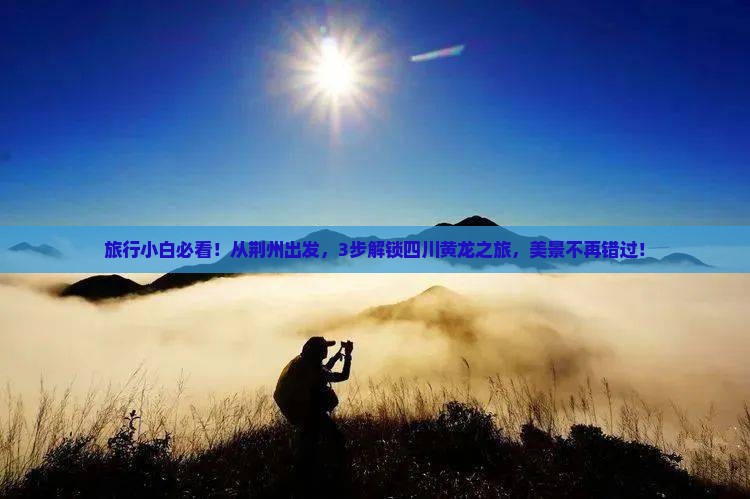 旅行小白必看！从荆州出发，3步解锁四川黄龙之旅，美景不再错过！