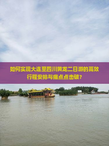 如何实现大连至四川黄龙二日游的高效行程安排与痛点点击破？