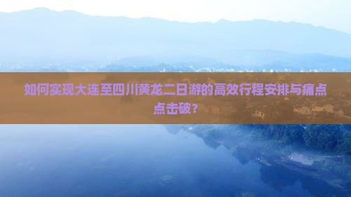 如何实现大连至四川黄龙二日游的高效行程安排与痛点点击破？