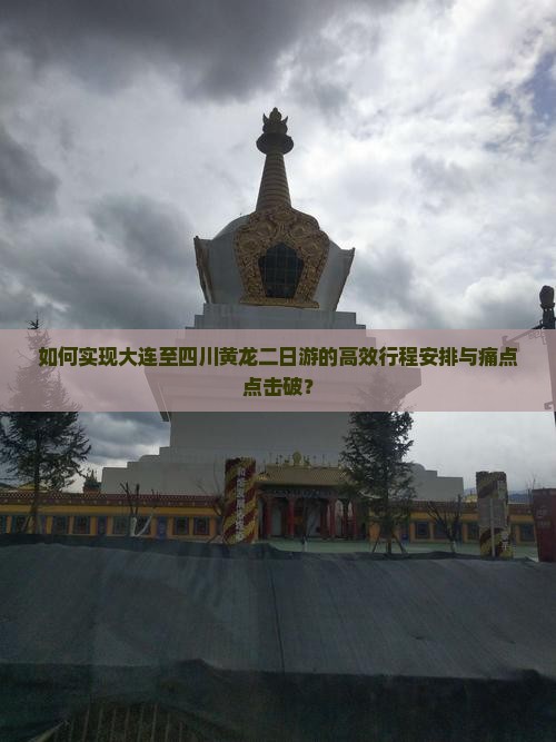 如何实现大连至四川黄龙二日游的高效行程安排与痛点点击破？